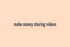 make money sharing videos