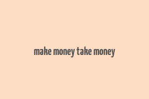 make money take money