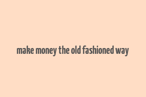 make money the old fashioned way