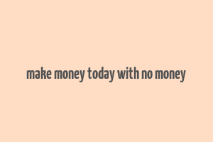 make money today with no money