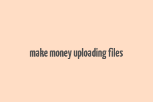 make money uploading files