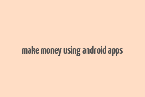 make money using android apps