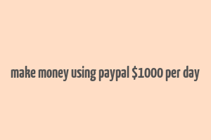 make money using paypal $1000 per day