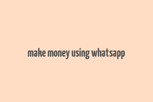 make money using whatsapp