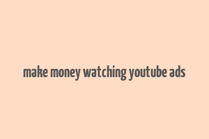 make money watching youtube ads