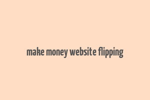 make money website flipping