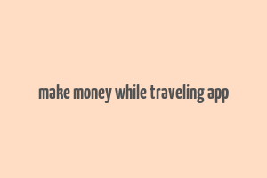 make money while traveling app