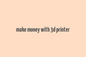 make money with 3d printer