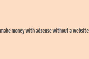 make money with adsense without a website