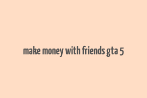 make money with friends gta 5