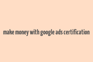 make money with google ads certification