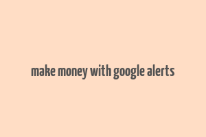 make money with google alerts