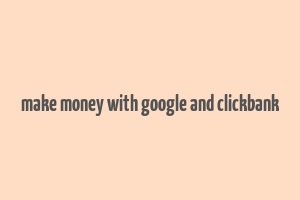 make money with google and clickbank