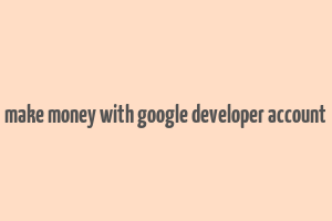 make money with google developer account