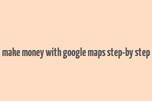 make money with google maps step-by step