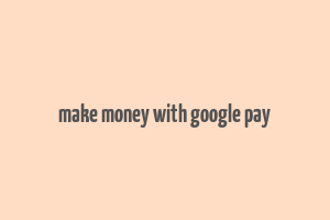 make money with google pay