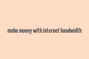 make money with internet bandwidth