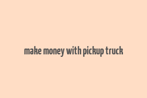 make money with pickup truck