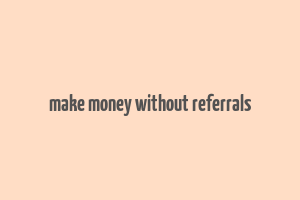 make money without referrals