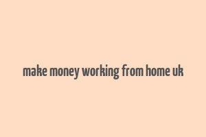 make money working from home uk