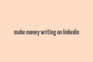 make money writing on linkedin