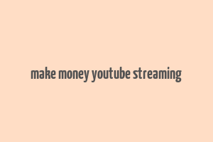 make money youtube streaming