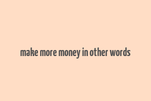 make more money in other words