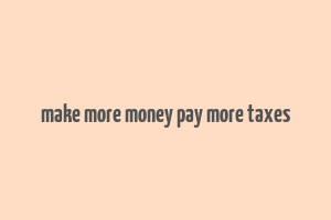 make more money pay more taxes