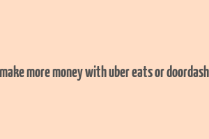 make more money with uber eats or doordash