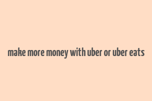 make more money with uber or uber eats