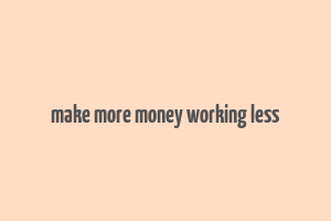 make more money working less