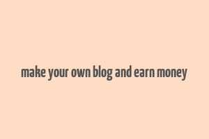 make your own blog and earn money