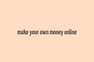 make your own money online