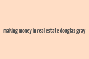 making money in real estate douglas gray