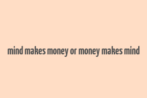 mind makes money or money makes mind