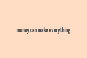 money can make everything