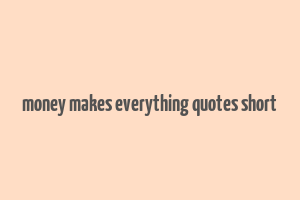 money makes everything quotes short