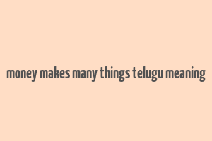 money makes many things telugu meaning