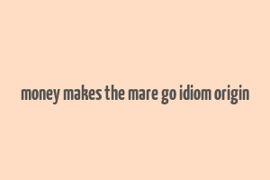 money makes the mare go idiom origin