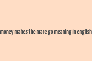 money makes the mare go meaning in english