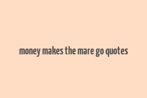 money makes the mare go quotes