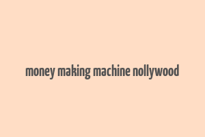 money making machine nollywood