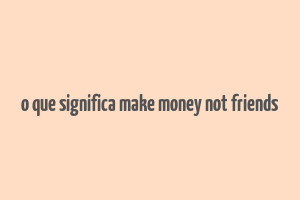 o que significa make money not friends