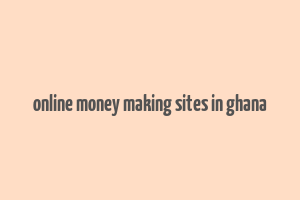 online money making sites in ghana