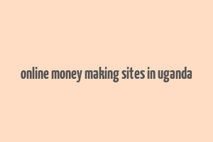 online money making sites in uganda