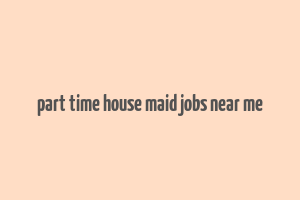 part time house maid jobs near me