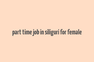 part time job in siliguri for female