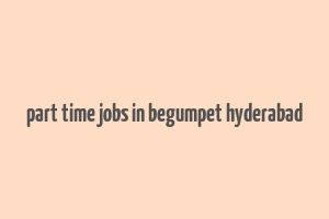 part time jobs in begumpet hyderabad