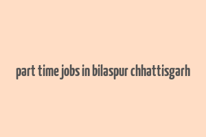 part time jobs in bilaspur chhattisgarh