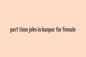 part time jobs in kanpur for female